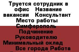 Труется сотрудник в офис › Название вакансии ­ Консультант › Место работы ­ Симферополь › Подчинение ­ Руководителю › Минимальный оклад ­ 26 000 - Все города Работа » Вакансии   . Адыгея респ.,Адыгейск г.